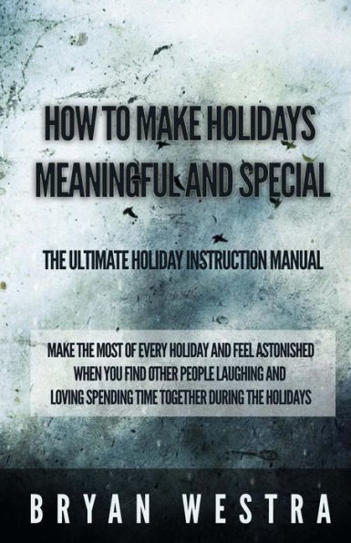 How To Make Holidays Meaningful and Special: The Ultimate Holiday Instruction Manual: Make The Most Of Every Holiday And Feel Astonished When You Find Other People Laughing And Loving Spending Time Together During The Holidays