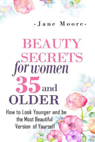 Title: Beauty Secrets for Women 35 and Older: Beauty Secrets How to Look Younger and be the Most Beautiful Version of Yourself, Author: Jane Moore
