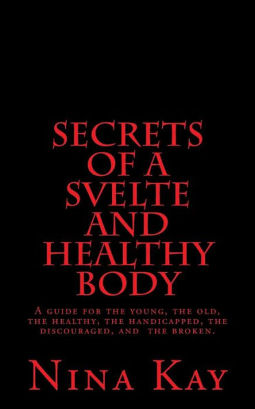 Secrets of a Svelte and Healthy Body: A guide for the young, the old, the handicapped, the discouraged, and the broken
