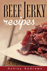 Title: Beef Jerky Recipes: Homemade Beef Jerky, Turkey Jerky, Buffalo Jerky, Fish Jerky, and Venison Jerky Recipes, Author: Ashley Andrews