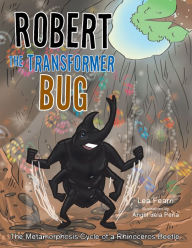 Title: Robert the Transformer Bug: The Metamorphosis Cycle of a Rhinoceros Beetle, Author: Lea Fearn