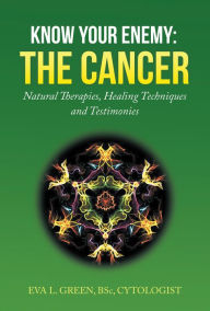 Title: KNOW YOUR ENEMY: the CANCER: Natural Therapies, Healing Techniques and Testimonies, Author: Eva L. Green