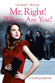 Title: Mr. Right! Where Are You?: A Dating Memoir, Author: Tammy Rose