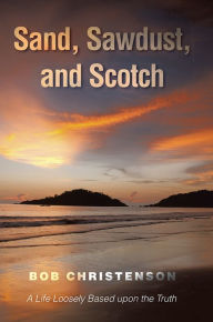 Title: Sand, Sawdust, and Scotch: A Life Loosely based upon the Truth., Author: Bob Christenson