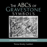 Title: The ABCs of Gravestone Symbols: Every Gravestone Tells a Story, Author: Teresa Straley Lambert