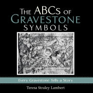 Title: The ABCs of Gravestone Symbols: Every Gravestone Tells a Story, Author: Teresa Straley Lambert