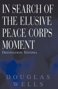 Title: In Search of the Elusive Peace Corps Moment: Destination: Estonia, Author: Douglas Wells