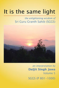 Title: It Is The Same Light: the enlightening wisdom of Sri Guru Granth Sahib (SGGS) Volume 5: SGGS (P 801-1000), Author: Daljit Singh Jawa