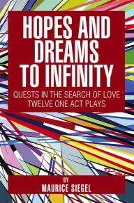 Title: Hopes and Dreams to Infinity: Quests in the Search of Love Twelve One Act Plays, Author: Maurice Siegel