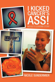 Title: I kicked Cancer's Ass!: Nicole's Leukemia Story, Author: Nicole Sundermier