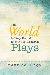 Title: The World Is Very Round: Six Full Length Plays, Author: Maurice Siegel