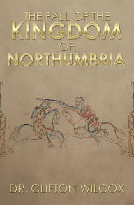 Title: The Fall of the Kingdom of Northumbria, Author: Dr. Clifton Wilcox