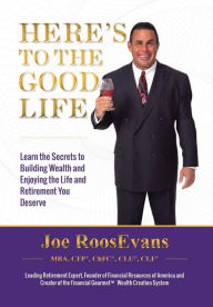 Title: Here's to the Good Life: Learn the Secrets to Building Wealth and Enjoying the Life and Retirement You Deserve, Author: Joe Roosevans