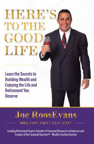 Title: Here's to the Good Life: Learn the Secrets to Building Wealth and Enjoying the Life and Retirement You Deserve, Author: Joe RoosEvans