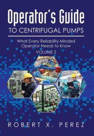 Title: Operator's Guide to Centrifugal Pumps, Vol. 2: What Every Reliability-Minded Operator Needs to Know, Author: Robert X Perez