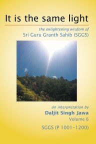 Title: It Is The Same Light: the enlightening wisdom of Sri Guru Granth Sahib (SGGS) Volume 6: SGGS (P 1001-1200), Author: Daljit Singh Jawa