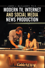 Title: Modern TV, Internet and Social Media News Production, Author: James J. McCluskey