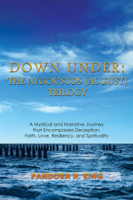 Title: Down Under: The Avgoustos [August] Trilogy: A Mystical and Narrative Journey that Encompasses Deception, Faith, Love, Resiliency, and Spirituality, Author: Pandora H. King