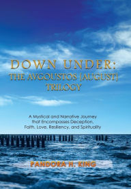 Title: Down Under: The Avgoustos [August] Trilogy: A Mystical and Narrative Journey that Encompasses Deception, Faith, Love, Resiliency, and Spirituality, Author: Pandora H King