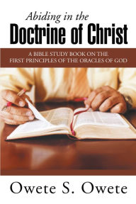 Title: Abiding in the Doctrine of Christ: A Bible Study Book on the First Principles of the Oracles of God, Author: Owete S. Owete