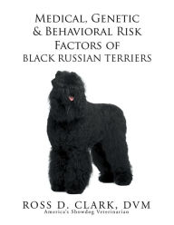 Title: Medical, Genetic & Behavioral Risk Factors of Black Russian Terriers, Author: Ross D. Clark