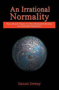 Title: An Irrational Normality: The Life and Times of a Wire Mothered Monkey an American Nightmare, Author: Daniel Dewey