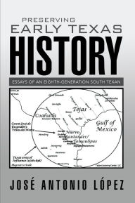 Title: Preserving Early Texas History: Essays of an Eighth-Generation South Texan, Author: José Antonio López