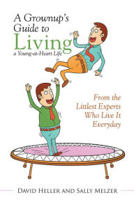 Title: A Grownup's Guide to Living a Young-at-Heart Life: From the Littlest Experts Who Live It Everyday, Author: David Heller; Sally Melzer