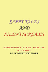 Title: SAPPY TALES AND SILENT SCREAMS: SUBTERRANEAN ECHOES FROM THE HOLOCAUST, Author: Norbert Friedman