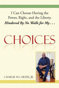 Title: Choices: I Can Choose Having the Power, Right, and the Liberty. Hindered By No Walls for My . . ., Author: Charlie M Carter Jr