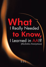 Title: What I Really Needed to Know, I Learned in AA!? (Alcoholics Anonymous), Author: SJL