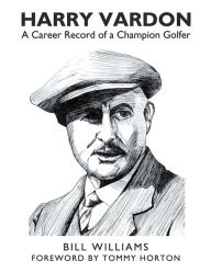 Title: Harry Vardon: A Career Record of a Champion Golfer, Author: Bill Williams