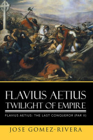 Title: Flavius Aetius Twilight of Empire, Author: Jose Gomez-Rivera