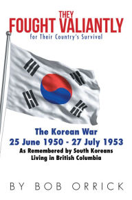 Title: They Fought Valiantly for Their Country'S Survival: The Korean War 25 June 1950 - 27 July 1953 as Remembered by South Koreans Living in British Columbia, Author: Bob Orrick