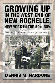 Title: Growing Up in the West End of New Rochelle, New York in the 50's-60's: My Life, My Neighborhood (Up The West), Author: Dennis M. Nardone