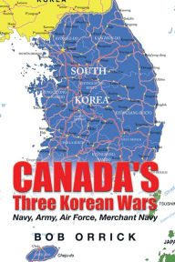 Title: Canada's Three Korean Wars: Navy, Army, Air Force, Merchant Navy, Author: Bob Orrick