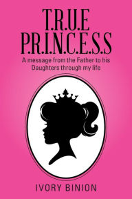 Title: T.R.U.E P.R.I.N.C.E.S.S: A Message from the Father to His Daughters Through My Life, Author: Ivory Binion