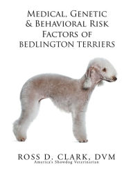 Title: Medical, Genetic & Behavioral Risk Factors of Bedlington Terriers, Author: Ross D. Clark