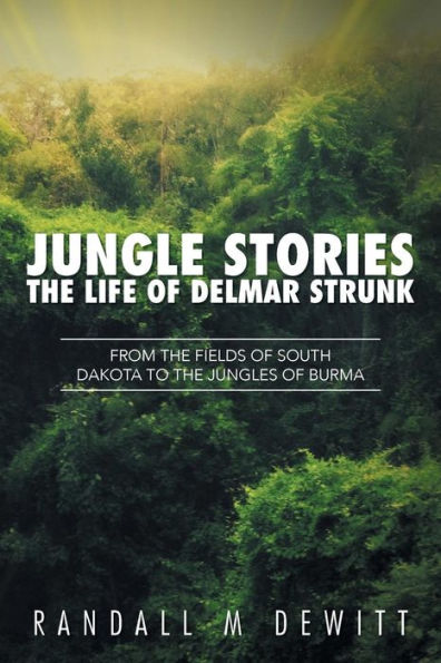 Jungle Stories: The Life of Delmar Strunk: From the Fields of South Dakota to the Jungles of Burma