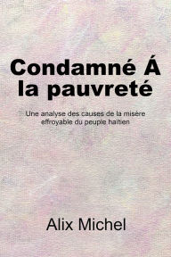 Title: CondamneÁ la pauvreté: Une analyse des causes de la misère effroyable du peuple haïtien, Author: Alix Michel