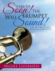 Title: Wake Up Soon! The Trumpet Will Sound!: Take the Time to Make an Eternal Investment!, Author: Nicole Laferrière