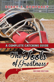 Title: The Tools of Greatness: A Complete Catching Guide Second Edition, Author: Bobby F. Humphrey