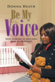 Title: Be My Voice: Hope & Desire to Save Lives Lost to Abortion!, Author: Donna Heath