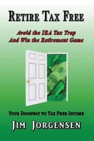 Title: Retire Tax Free: Avoid the IRA Tax Trap and Win the Retirement Game, Author: Jim Jorgensen