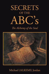 Title: Secrets of the Abc'S: The Alchemy of the Soul, Author: Michael Jordan