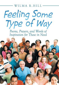 Title: Feeling Some Type of Way: Poems, Prayers, and Words of Inspiration for Those in Need, Author: Wilma R. Hill