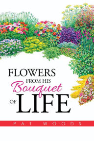 Title: Flowers from His Bouquet of Life, Author: Pat Woods