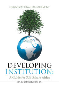 Title: Developing Institution: A Guide for Sub-Sahara Africa: Organizational Management, Author: Dr. Q. Somah Paygai