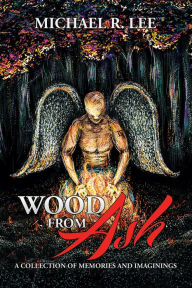 Title: WOOD FROM ASH: A Collection of Memories and Imaginings, Author: Michael R. Lee