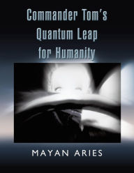 Title: Commander Tom's Quantum Leap for Humanity, Author: Mayan Aries